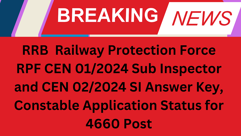 RRB Railway Protection Force RPF CEN 01/2024 Sub Inspector and CEN 02/2024 SI Answer Key, Constable Application Status for 4660 Post
