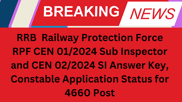RRB Railway Protection Force RPF CEN 01/2024 Sub Inspector and CEN 02/2024 SI Answer Key, Constable Application Status for 4660 Post